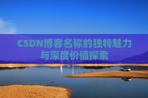 CSDN博客名称的独特魅力与深度价值探索 CSDN博客名称的独特魅力与深度价值探索